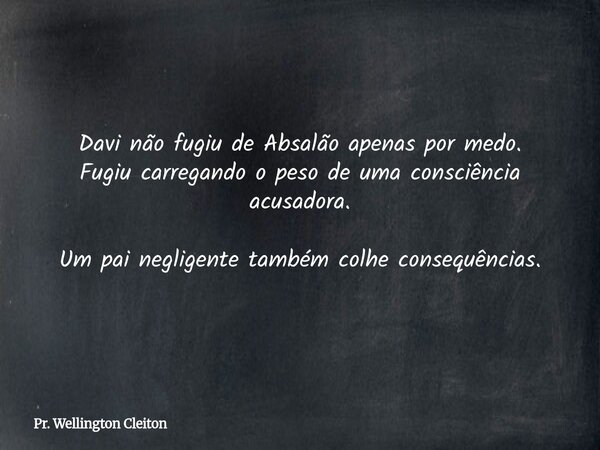 Davi não fugiu de Absalão apenas por medo. Fugiu carregando o peso de uma consciência acusadora. Um pai negligente também colhe consequências.... Frase de Pr. Wellington Cleiton.