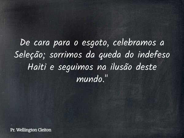 De cara para o esgoto, celebramos a Seleção; sorrimos da queda do indefeso Haiti e seguimos na ilusão deste mundo."... Frase de Pr. Wellington Cleiton.
