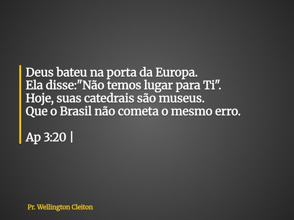 Deus bateu na porta da Europa. Ela disse: "Não temos lugar para Ti". Hoje, suas catedrais são museus. Que o Brasil não cometa o mesmo erro. Ap 3:20 |... Frase de Pr. Wellington Cleiton.