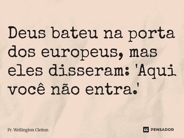 Deus bateu na porta dos europeus, mas eles disseram: 'Aqui você não entra.'... Frase de Pr. Wellington Cleiton.
