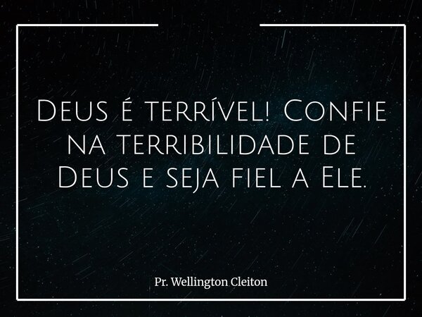 Deus é terrível! Confie na terribilidade de Deus e seja fiel a Ele.... Frase de Pr. Wellington Cleiton.