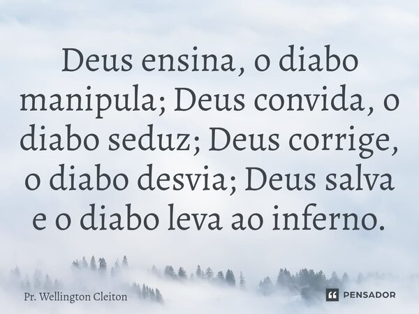 ⁠Deus ensina, o diabo manipula; Deus convida, o diabo seduz; Deus corrige, o diabo desvia; Deus salva e o diabo leva ao inferno.... Frase de Pr. Wellington Cleiton.