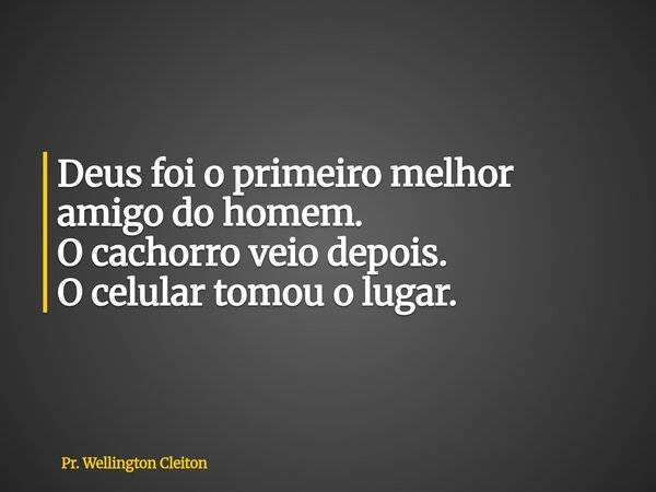 Deus foi o primeiro melhor amigo do homem. O cachorro veio depois. O celular tomou o lugar.... Frase de Pr. Wellington Cleiton.