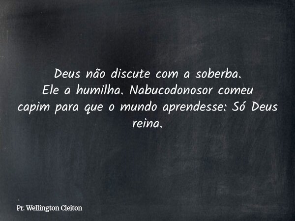 Deus não discute com a soberba. Ele a humilha. Nabucodonosor comeu capimpara que o mundo aprendesse:Só Deus reina.... Frase de Pr. Wellington Cleiton.