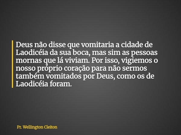 Deus não disse que vomitaria a cidade de Laodicéia da sua boca, mas sim as pessoas mornas que lá viviam. Por isso, vigiemos o nosso próprio coração para não ser... Frase de Pr. Wellington Cleiton.