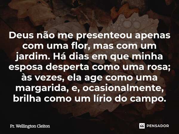 Deus não me presenteou apenas com uma flor, mas com um jardim. Há dias em que minha esposa desperta como uma rosa; às vezes, ela age como uma margarida, e, oca... Frase de Pr. Wellington Cleiton.