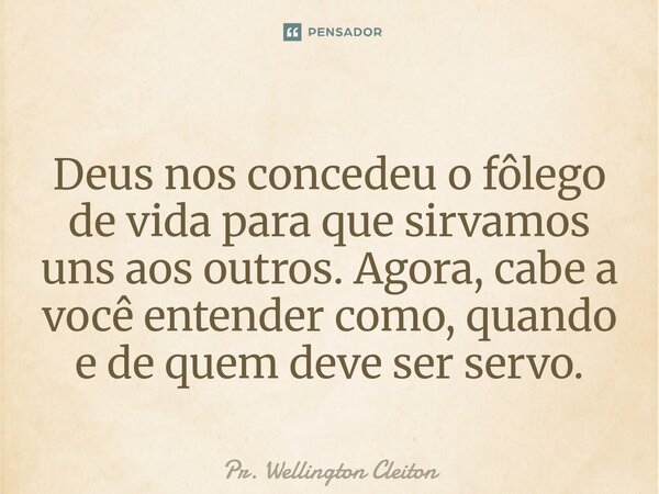 Deus nos concedeu o fôlego de vida para que sirvamos uns aos outros. Agora, cabe a você entender como, quando e de quem deve ser servo.... Frase de Pr. Wellington Cleiton.