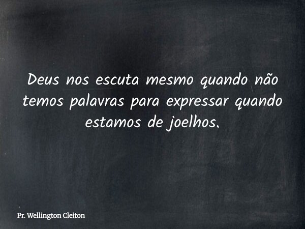Deus nos escuta mesmo quando não temos palavras para expressar quando estamos de joelhos.... Frase de Pr. Wellington Cleiton.