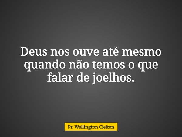 Deus nos ouve até mesmo quando não temos o que falar de joelhos.... Frase de Pr. Wellington Cleiton.