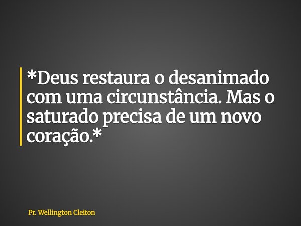 *Deus restaura o desanimado com uma circunstância. Mas o saturado precisa de um novo coração.*... Frase de Pr. Wellington Cleiton.