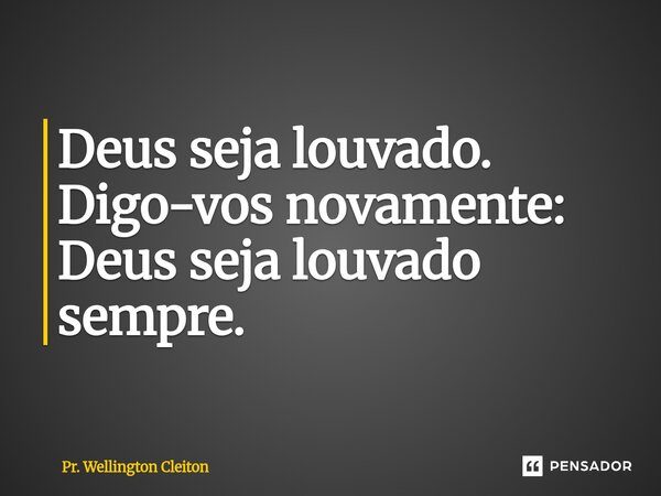 ⁠Deus seja louvado. Digo-vos novamente: Deus seja louvado sempre.... Frase de Pr. Wellington Cleiton.