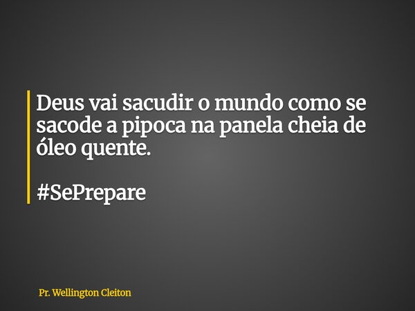 Deus vai sacudir o mundo como se sacode a pipoca na panela cheia de óleo quente. #SePrepare... Frase de Pr. Wellington Cleiton.