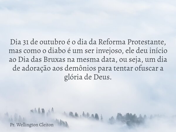 Dia 31 de outubro é o dia da Reforma Protestante, mas como o diabo é um ser invejoso, ele deu início ao Dia das Bruxas na mesma data, ou seja, um dia de adoraçã... Frase de Pr. Wellington Cleiton.
