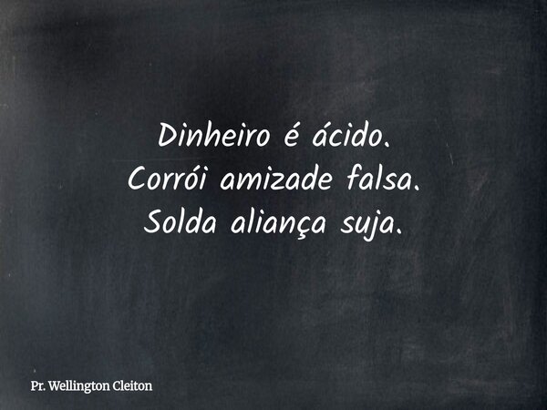 Dinheiro é ácido. Corrói amizade falsa. Solda aliança suja.... Frase de Pr. Wellington Cleiton.