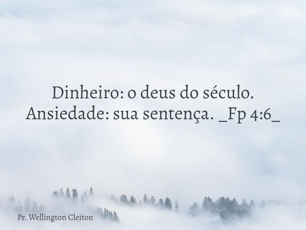Dinheiro: o deus do século. Ansiedade: sua sentença. _Fp 4:6_... Frase de Pr. Wellington Cleiton.