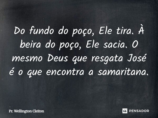 Do fundo do poço, Ele tira. À beira do poço, Ele sacia. O mesmo Deus que resgata José é o que encontra a samaritana.... Frase de Pr. Wellington Cleiton.