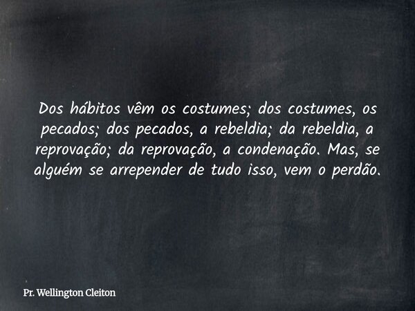 Dos hábitos vêm os costumes; dos costumes, os pecados; dos pecados, a rebeldia; da rebeldia, a reprovação; da reprovação, a condenação. Mas, se alguém se arrepe... Frase de Pr. Wellington Cleiton.