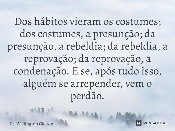 Dos hábitos vieram os costumes; dos costumes, a presunção; da presunção, a rebeldia; da rebeldia, a reprovação; da reprovação, a condenação. E se, após tudo is... Frase de Pr. Wellington Cleiton.