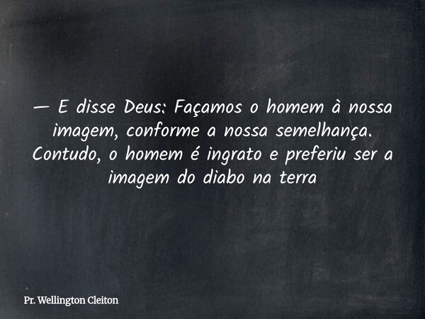 — E disse Deus: Façamos o homem à nossa imagem, conforme a nossa semelhança. Contudo, o homem é ingrato e preferiu ser a imagem do diabo na terra... Frase de Pr. Wellington Cleiton.