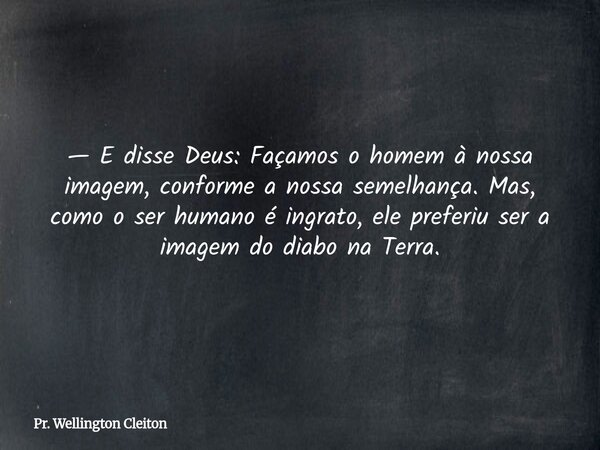 — E disse Deus: Façamos o homem à nossa imagem, conforme a nossa semelhança. Mas, como o ser humano é ingrato, ele preferiu ser a imagem do diabo na Terra.... Frase de Pr. Wellington Cleiton.