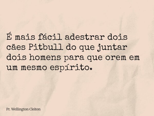 É mais fácil adestrar dois cães Pitbull do que juntar dois homens para que orem em um mesmo espírito.... Frase de Pr. Wellington Cleiton.