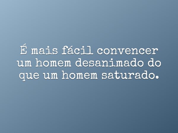 É mais fácil convencer um homem desanimado do que um homem saturado.... Frase de Pr. Wellington Cleiton.