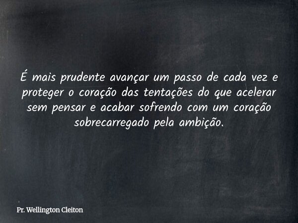 É mais prudente avançar um passo de cada vez e proteger o coração das tentações do que acelerar sem pensar e acabar sofrendo com um coração sobrecarregado pela ... Frase de Pr. Wellington Cleiton.