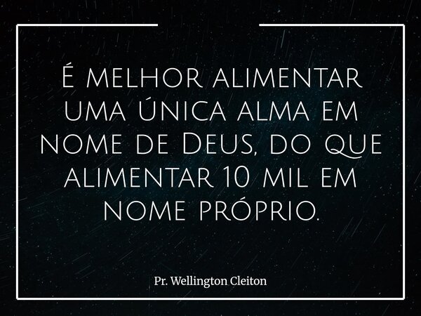 É melhor alimentar uma única alma em nome de Deus,do que alimentar 10 mil em nome próprio.... Frase de Pr. Wellington Cleiton.