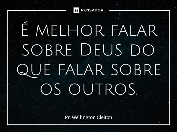 É melhor falar sobre Deus do que falar sobre os outros.... Frase de Pr. Wellington Cleiton.