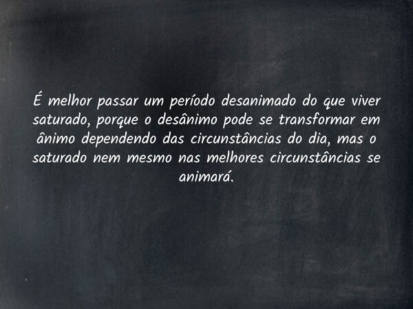 É melhor passar um período desanimado do que viver saturado, porque o desânimo pode se transformar em ânimo dependendo das circunstâncias do dia, mas o saturado... Frase de Pr. Wellington Cleiton.