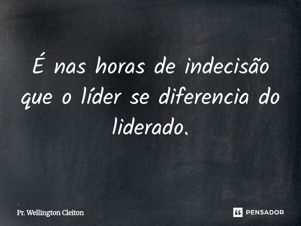 ⁠É nas horas de indecisão que o líder se diferencia do liderado.... Frase de Pr. Wellington Cleiton.