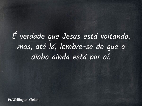 É verdade que Jesus está voltando, mas, até lá, lembre-se de que o diabo ainda está por aí.... Frase de Pr. Wellington Cleiton.