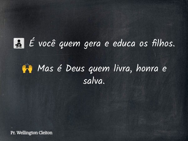 👨‍👧‍👦 É você quem gera e educa os filhos. 🙌 Mas é Deus quem livra, honra e salva.... Frase de Pr. Wellington Cleiton.