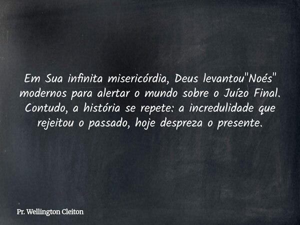 Em Sua infinita misericórdia, Deus levantou "Noés" modernos para alertar o mundo sobre o Juízo Final. Contudo, a história se repete: a incredulidade q... Frase de Pr. Wellington Cleiton.
