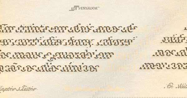 Em trinta em dois anos de vida eu curti dias bons, chorei nos dias maus e guardei em meu coração os dias únicos.... Frase de Pr. Wellington Cleiton.