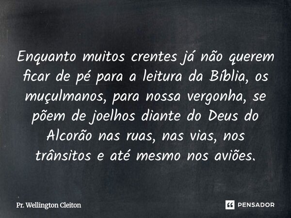 Enquanto muitos crentes já não querem ficar de pé para a leitura da Bíblia, os muçulmanos, para nossa vergonha, se põem de joelhos diante do Deus do Alcorão nas... Frase de Pr. Wellington Cleiton.