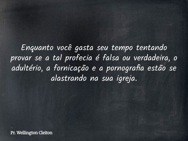 Enquanto você gasta seu tempo tentando provar se a tal profecia é falsa ou verdadeira, o adultério, a fornicação e a pornografia estão se alastrando na sua igre... Frase de Pr. Wellington Cleiton.
