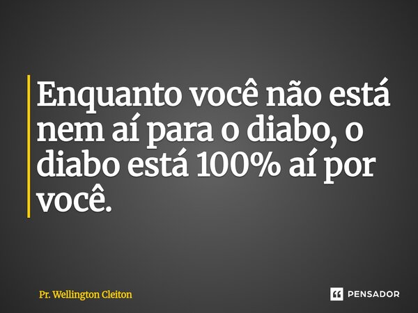 ⁠Enquanto você não está nem aí para o diabo, o diabo está 100% aí por você.... Frase de Pr. Wellington Cleiton.