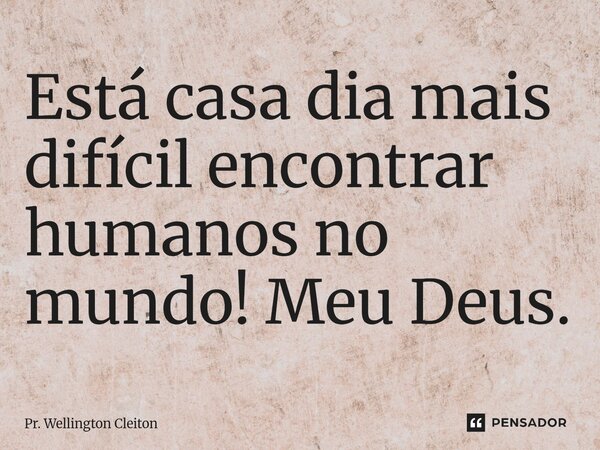 Está casa dia mais difícil encontrar ⁠humanos no mundo! Meu Deus.... Frase de Pr. Wellington Cleiton.