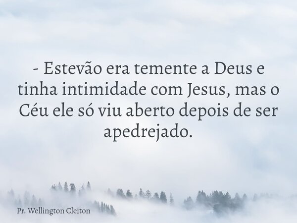 - Estevão era temente a Deus e tinha intimidade com Jesus, mas o Céu ele só viu aberto depois de ser apedrejado.... Frase de Pr. Wellington Cleiton.