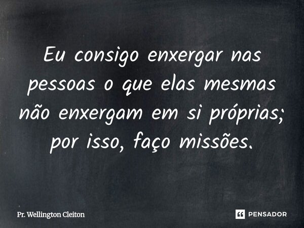 ⁠Eu consigo enxergar nas pessoas o que elas mesmas não enxergam em si próprias; por isso, faço missões.... Frase de Pr. Wellington Cleiton.