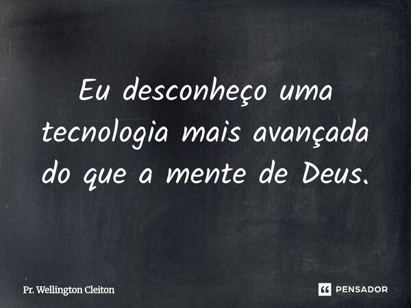 Eu desconheço uma tecnologia mais avançada do que a mente de Deus.... Frase de Pr. Wellington Cleiton.