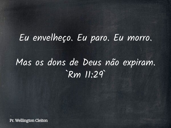 Eu envelheço. Eu paro. Eu morro. Mas os dons de Deus não expiram. `Rm 11:29`... Frase de Pr. Wellington Cleiton.