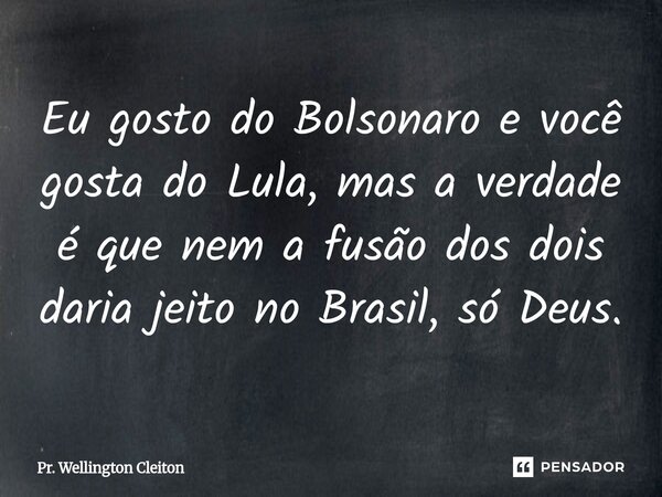 ⁠Eu gosto do Bolsonaro e você gosta do Lula, mas a verdade é que nem a fusão dos dois daria jeito no Brasil, só Deus.... Frase de Pr. Wellington Cleiton.