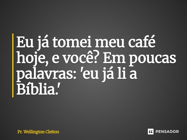 Eu já tomei meu café hoje, e você? Em poucas palavras: 'eu já li a Bíblia.'... Frase de Pr. Wellington Cleiton.