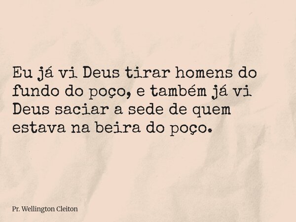 Eu já vi Deus tirar homens do fundo do poço, e também já vi Deus saciar a sede de quem estava na beira do poço.... Frase de Pr. Wellington Cleiton.