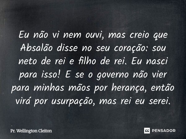 Eu não vi nem ouvi, mas creio que Absalão disse no seu coração: sou neto de rei e filho de rei. Eu nasci para isso! E se o governo não vier para minhas mãos po... Frase de Pr. Wellington Cleiton.