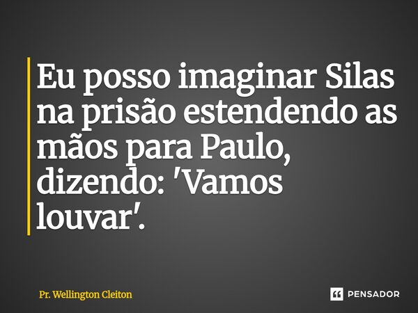 ⁠Eu posso imaginar Silas na prisão estendendo as mãos para Paulo, dizendo: 'Vamos louvar'.... Frase de Pr. Wellington Cleiton.