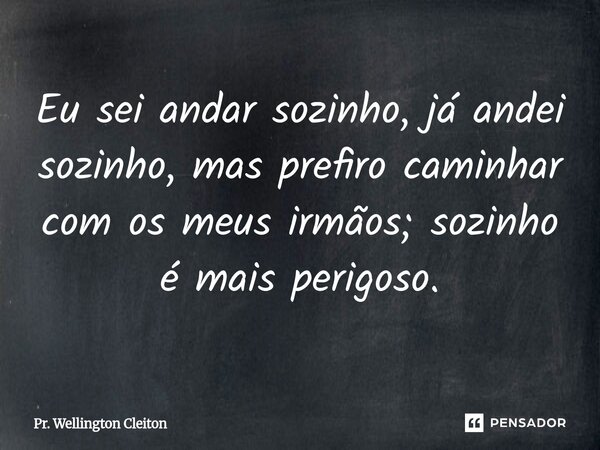 ⁠Eu sei andar sozinho, já andei sozinho, mas prefiro caminhar com os meus irmãos; sozinho é mais perigoso.... Frase de Pr. Wellington Cleiton.