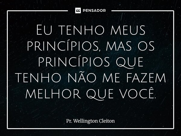⁠Eu tenho meus princípios, mas os princípios que tenho não me fazem melhor que você.... Frase de Pr. Wellington Cleiton.